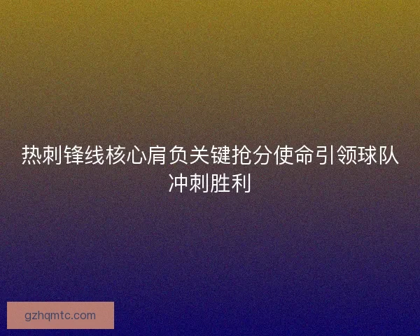 热刺锋线核心肩负关键抢分使命引领球队冲刺胜利