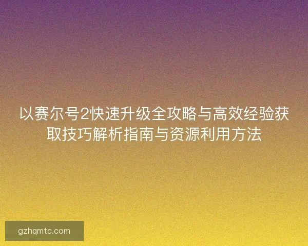 以赛尔号2快速升级全攻略与高效经验获取技巧解析指南与资源利用方法