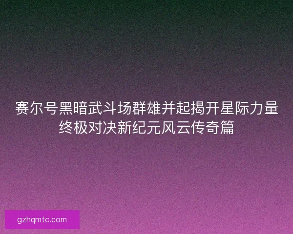 赛尔号黑暗武斗场群雄并起揭开星际力量终极对决新纪元风云传奇篇