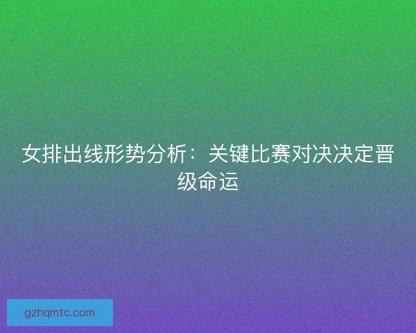 女排出线形势分析：关键比赛对决决定晋级命运